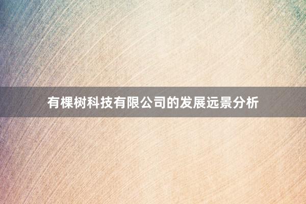 有棵树科技有限公司的发展远景分析