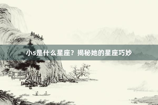 小s是什么星座？揭秘她的星座巧妙