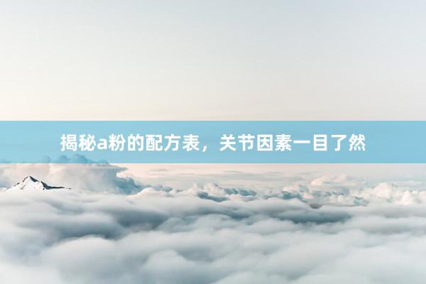 揭秘a粉的配方表，关节因素一目了然