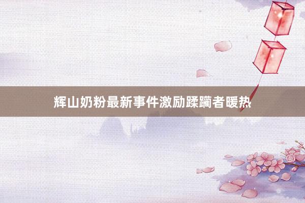 辉山奶粉最新事件激励蹂躏者暖热