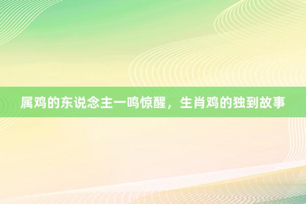 属鸡的东说念主一鸣惊醒，生肖鸡的独到故事
