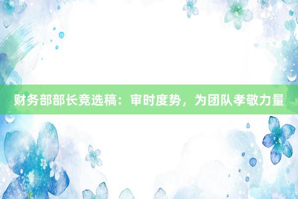财务部部长竞选稿：审时度势，为团队孝敬力量