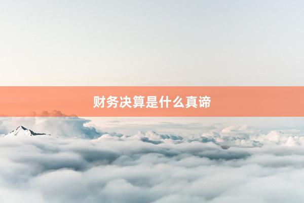 财务决算是什么真谛
